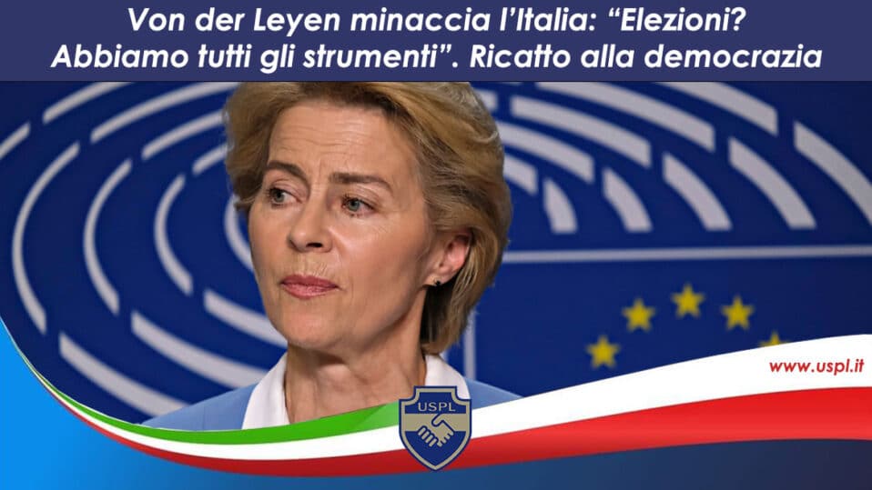von der leyen minaccia l’italia: “elezioni? abbiamo tutti gli strumenti”. ricatto alla democrazia